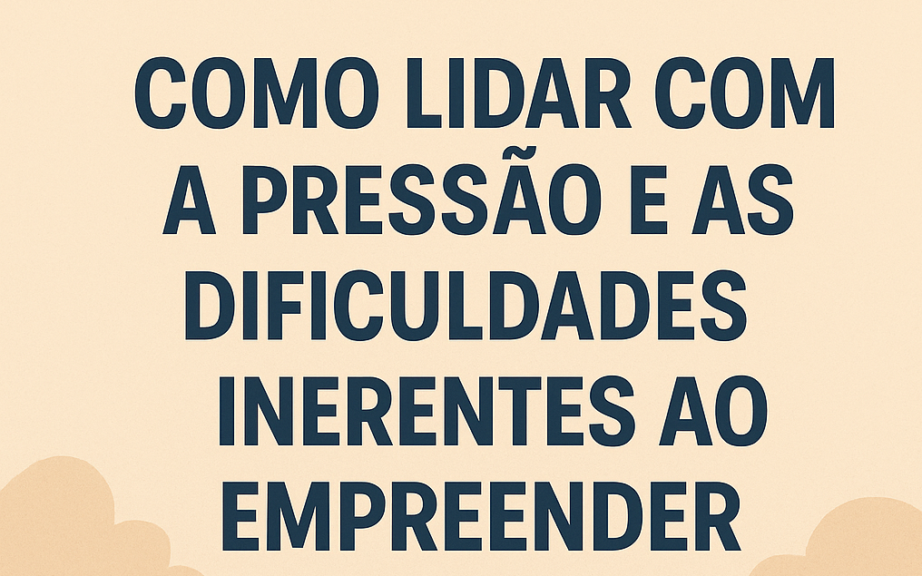 Como lidar com a pressão e as dificuldades inerentes ao empreender: 7 estratégias práticas para superar desafios - Meu Contador Online