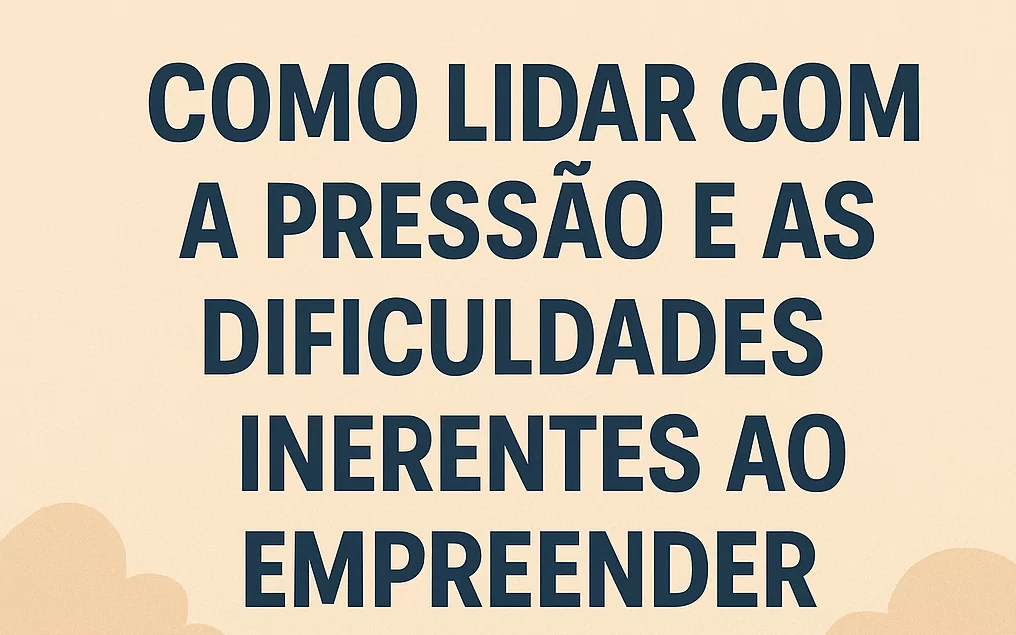 Como lidar com a pressão e as dificuldades inerentes ao empreender: 7 estratégias práticas para superar desafios - Meu Contador Online